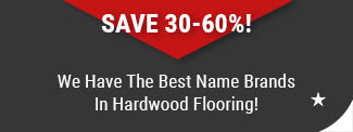 We Have the Best Name Brands in Hardwood Flooring styles save 30-60%